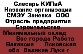 Слесарь КИПиА › Название организации ­ СМЭУ Заневка, ООО › Отрасль предприятия ­ Строительство › Минимальный оклад ­ 30 000 - Все города Работа » Вакансии   . Псковская обл.,Великие Луки г.